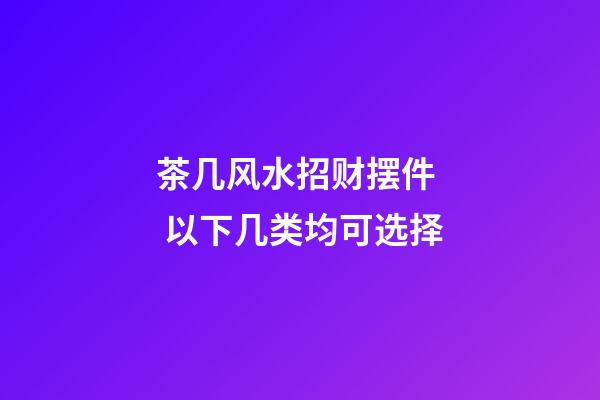 茶几风水招财摆件  以下几类均可选择